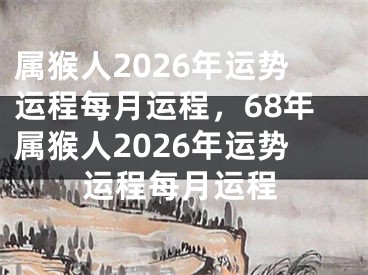 属猴人2026年运势运程每月运程，68年属猴人2026年运势运程每月运程
