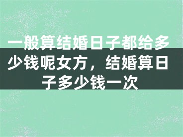 一般算结婚日子都给多少钱呢女方,结婚算日子多少钱一次
