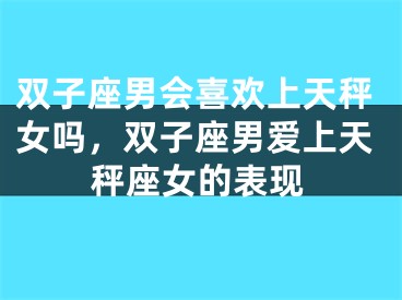 双子座男会喜欢上天秤女吗，双子座男爱上天秤座女的表现