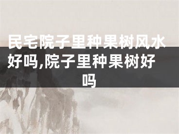 民宅院子里种果树风水好吗,院子里种果树好吗