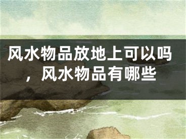 风水物品放地上可以吗，风水物品有哪些