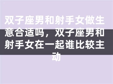 双子座男和射手女做生意合适吗，双子座男和射手女在一起谁比较主动
