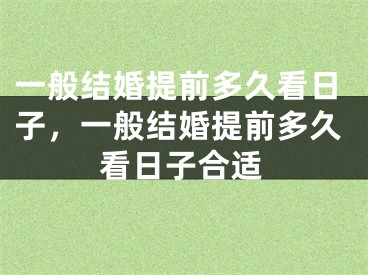 一般结婚提前多久看日子，一般结婚提前多久看日子合适