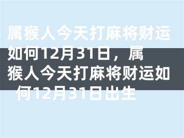 属猴人今天打麻将财运如何12月31日，属猴人今天打麻将财运如何12月31日出生