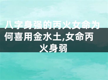 八字身强的丙火女命为何喜用金水土,女命丙火身弱