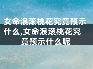 女命浪滚桃花究竟预示什么,女命浪滚桃花究竟预示什么呢