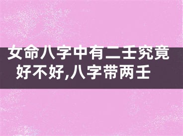 女命八字中有二壬究竟好不好,八字带两壬
