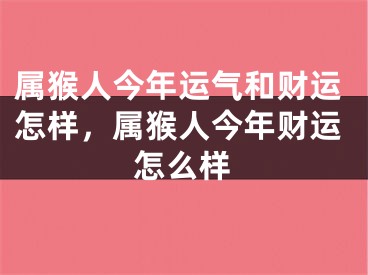 属猴人今年运气和财运怎样，属猴人今年财运怎么样