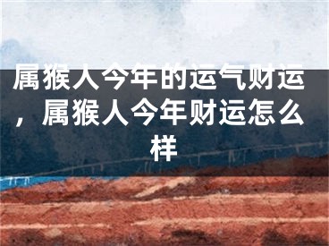 属猴人今年的运气财运,属猴人今年财运怎么样