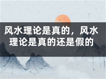 风水理论是真的，风水理论是真的还是假的