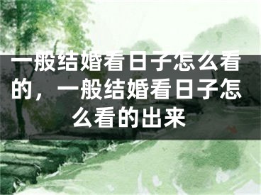 一般结婚看日子怎么看的，一般结婚看日子怎么看的出来
