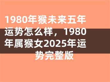 1980年猴未来五年运势怎么样,1980年属猴女2025年运势完整版