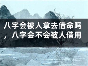 八字会被人拿去借命吗，八字会不会被人借用