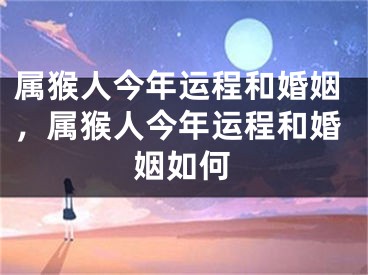 属猴人今年运程和婚姻，属猴人今年运程和婚姻如何