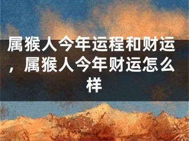 属猴人今年运程和财运，属猴人今年财运怎么样