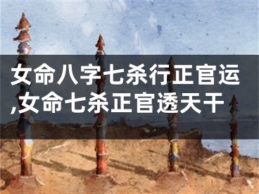 女命八字七杀行正官运,女命七杀正官透天干