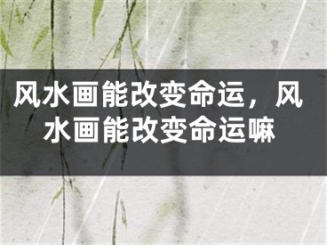 风水画能改变命运，风水画能改变命运嘛