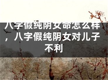 八字假纯阴女命怎么样,八字假纯阴女对儿子不利