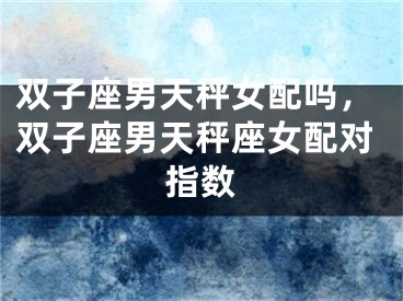 双子座男天秤女配吗，双子座男天秤座女配对指数