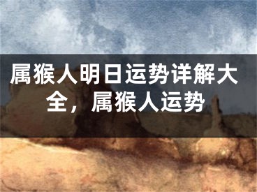 属猴人明日运势详解大全，属猴人运势