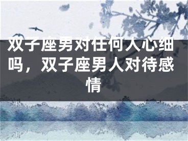 双子座男对任何人心细吗，双子座男人对待感情