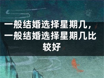 一般结婚选择星期几,一般结婚选择星期几比较好