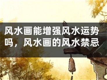 风水画能增强风水运势吗，风水画的风水禁忌