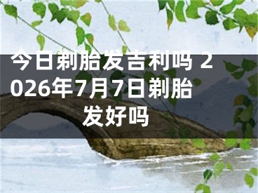 今日剃胎发吉利吗 2026年7月7日剃胎发好吗