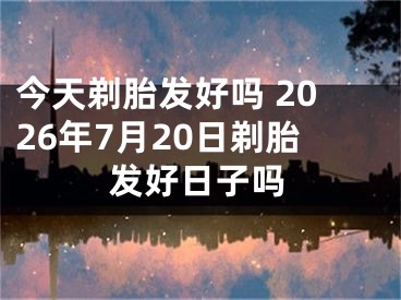 今天剃胎发好吗 2026年7月20日剃胎发好日子吗