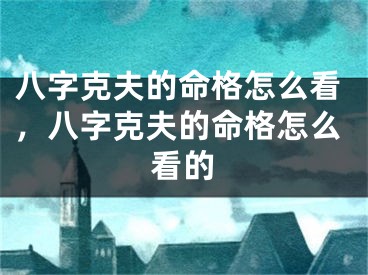 八字克夫的命格怎么看，八字克夫的命格怎么看的