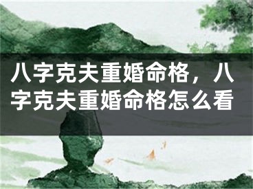 八字克夫重婚命格，八字克夫重婚命格怎么看