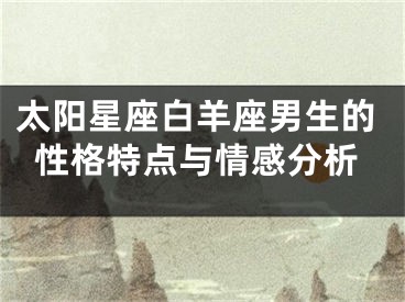 太阳星座白羊座男生的性格特点与情感分析