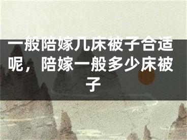 一般陪嫁几床被子合适呢，陪嫁一般多少床被子