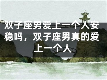 双子座男爱上一个人安稳吗，双子座男真的爱上一个人