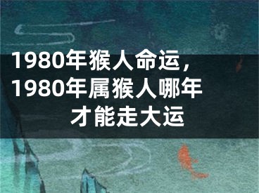 1980年猴人命运，1980年属猴人哪年才能走大运