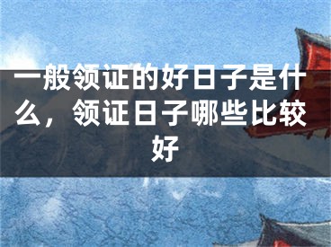 一般领证的好日子是什么,领证日子哪些比较好