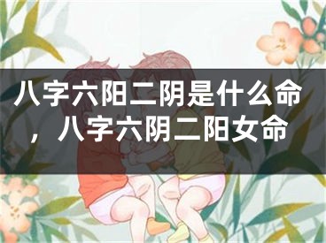 八字六阳二阴是什么命,八字六阴二阳女命