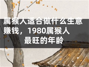 属猴人适合做什么生意赚钱，1980属猴人最旺的年龄