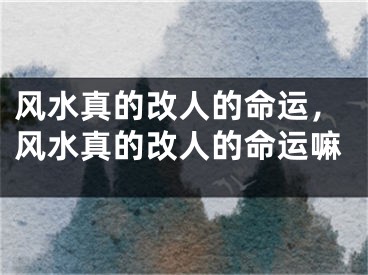 风水真的改人的命运，风水真的改人的命运嘛