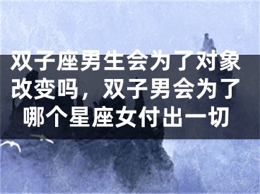 双子座男生会为了对象改变吗，双子男会为了哪个星座女付出一切