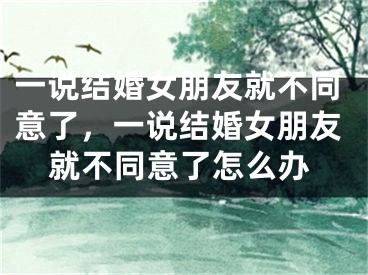 一说结婚女朋友就不同意了，一说结婚女朋友就不同意了怎么办