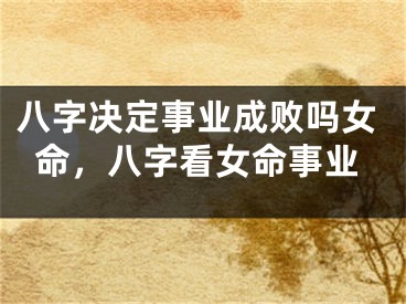 八字决定事业成败吗女命，八字看女命事业