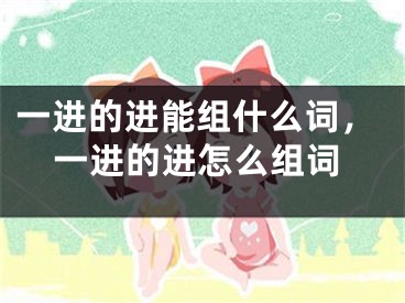 一进的进能组什么词，一进的进怎么组词