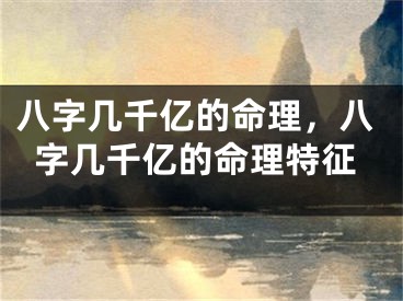八字几千亿的命理，八字几千亿的命理特征