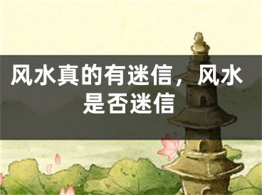 风水真的有迷信,风水是否迷信