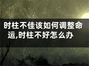 时柱不佳该如何调整命运,时柱不好怎么办