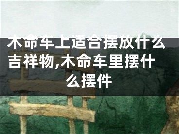 木命车上适合摆放什么吉祥物,木命车里摆什么摆件