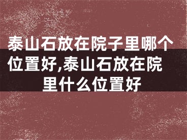 泰山石放在院子里哪个位置好,泰山石放在院里什么位置好