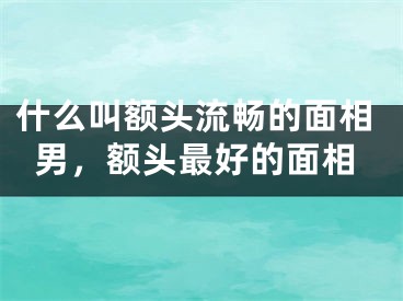 什么叫额头流畅的面相男,额头最好的面相