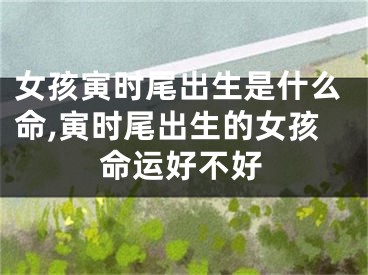 女孩寅时尾出生是什么命,寅时尾出生的女孩命运好不好